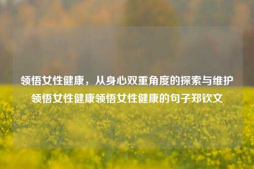 领悟女性健康，从身心双重角度的探索与维护领悟女性健康领悟女性健康的句子郑钦文