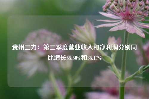 贵州三力：第三季度营业收入和净利润分别同比增长55.50%和35.17%