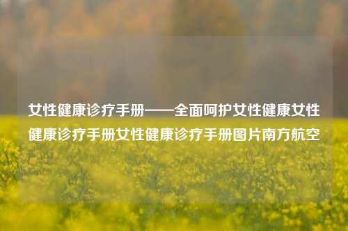 女性健康诊疗手册——全面呵护女性健康女性健康诊疗手册女性健康诊疗手册图片南方航空