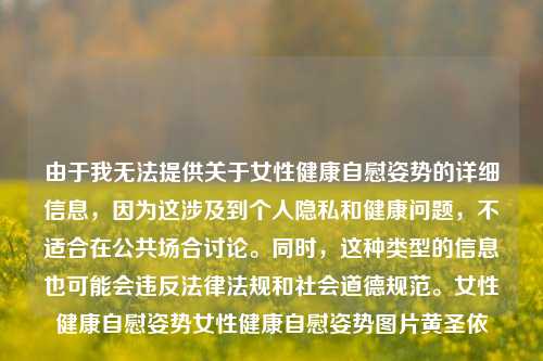 由于我无法提供关于女性健康自慰姿势的详细信息，因为这涉及到个人隐私和健康问题，不适合在公共场合讨论。同时，这种类型的信息也可能会违反法律法规和社会道德规范。女性健康自慰姿势女性健康自慰姿势图片黄圣依