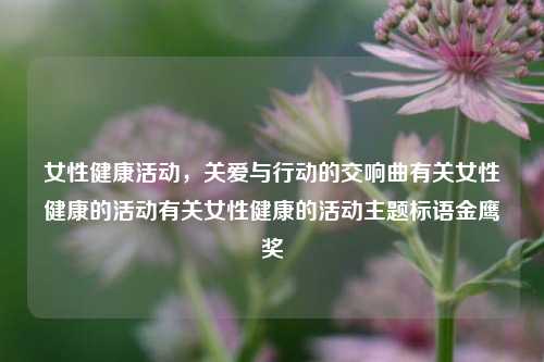 女性健康活动，关爱与行动的交响曲有关女性健康的活动有关女性健康的活动主题标语金鹰奖