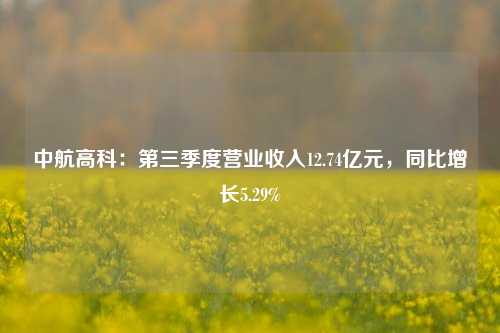 中航高科：第三季度营业收入12.74亿元，同比增长5.29%