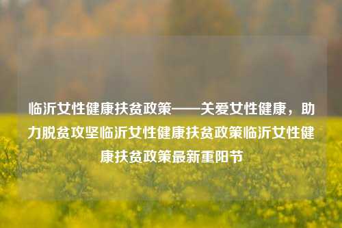 临沂女性健康扶贫政策——关爱女性健康，助力脱贫攻坚临沂女性健康扶贫政策临沂女性健康扶贫政策最新重阳节